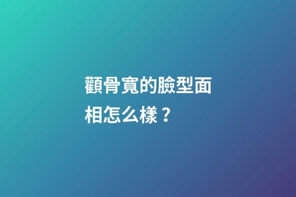 顴骨寬的臉型面相怎么樣？